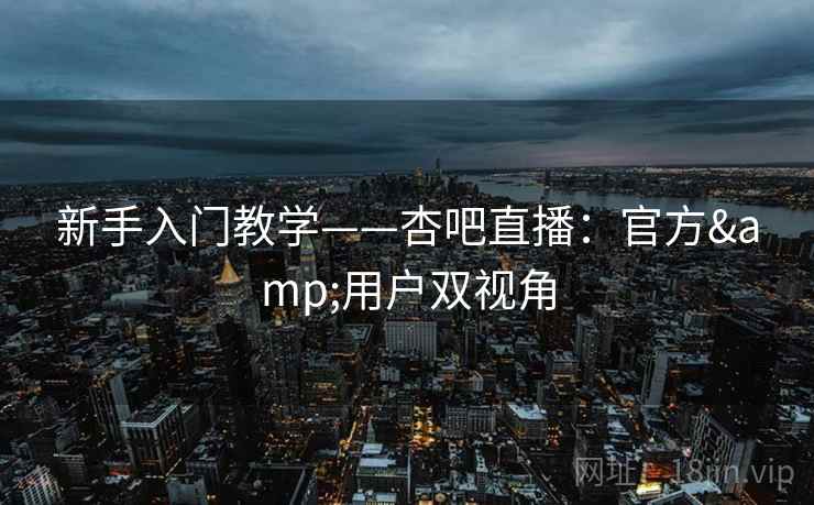新手入门教学——杏吧直播:官方&用户双视角