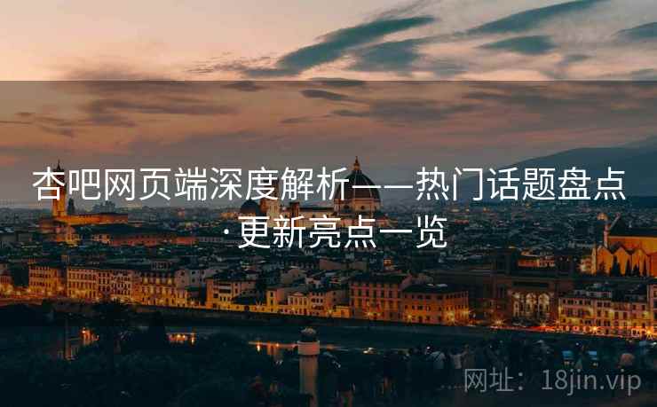 杏吧网页端深度解析——热门话题盘点·更新亮点一览