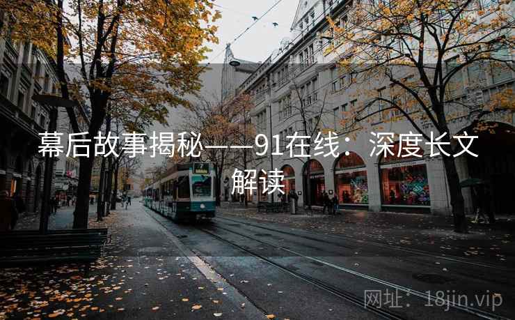 幕后故事揭秘——91在线:深度长文解读