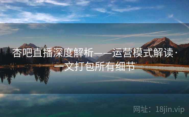 杏吧直播深度解析——运营模式解读·一文打包所有细节