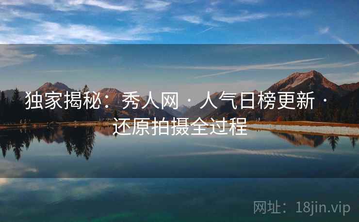 独家揭秘：秀人网 · 人气日榜更新 · 还原拍摄全过程