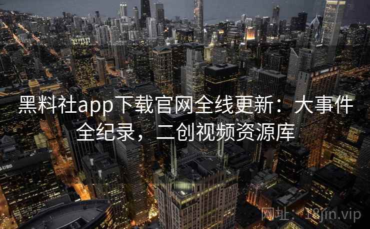 黑料社app下载官网全线更新：大事件全纪录，二创视频资源库