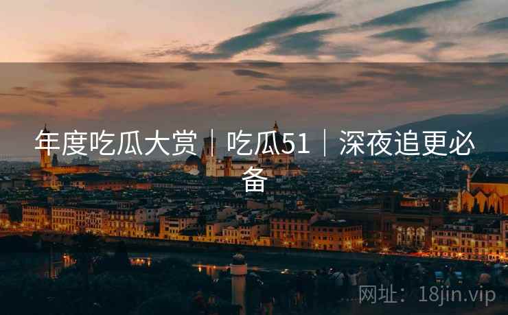 年度吃瓜大赏｜吃瓜51｜深夜追更必备