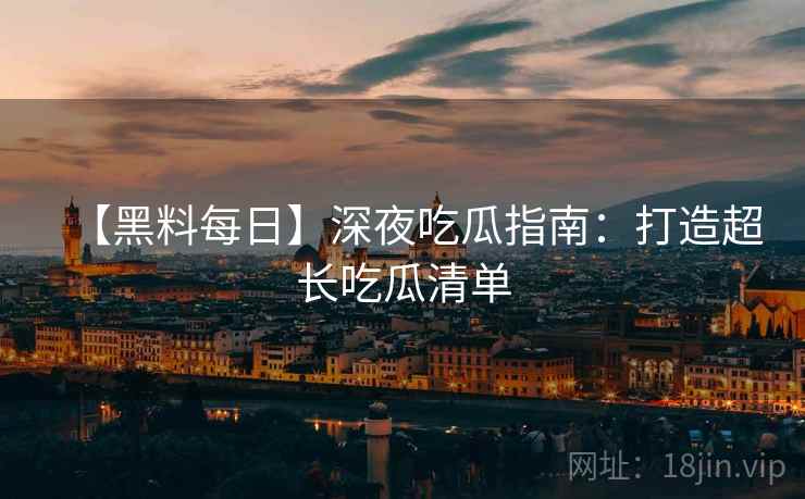 【黑料每日】深夜吃瓜指南：打造超长吃瓜清单