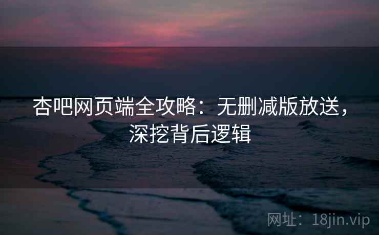 杏吧网页端全攻略：无删减版放送，深挖背后逻辑