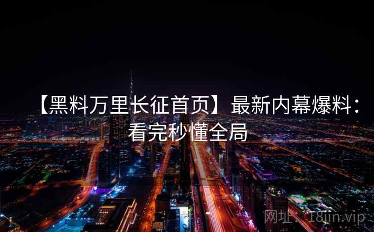 【黑料万里长征首页】最新内幕爆料：看完秒懂全局