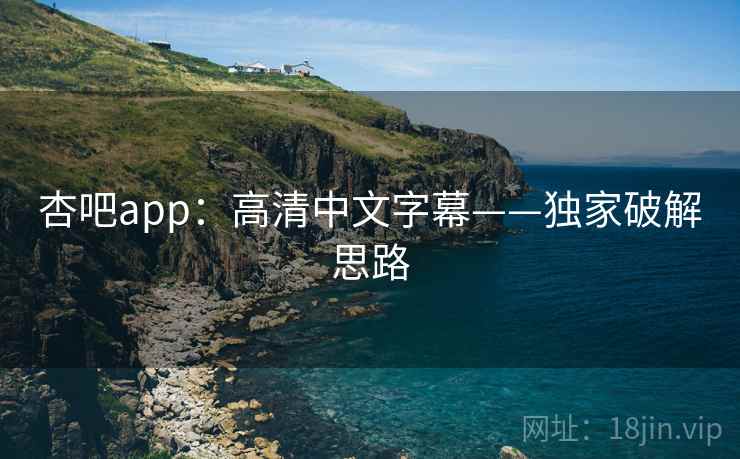 杏吧app：高清中文字幕——独家破解思路