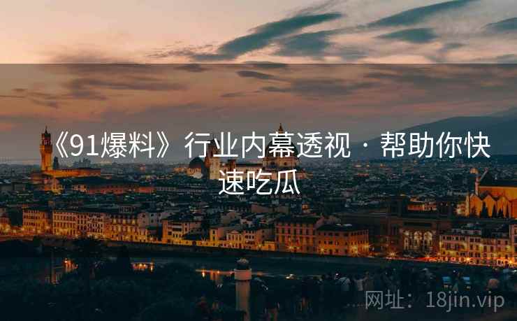 《91爆料》行业内幕透视 · 帮助你快速吃瓜 《91爆料》行业内幕透视 · 帮助你快速吃瓜