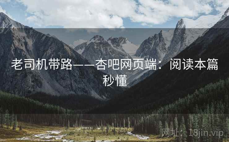 老司机带路——杏吧网页端：阅读本篇秒懂