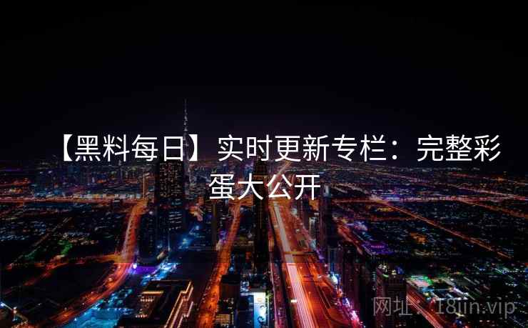 【黑料每日】实时更新专栏：完整彩蛋大公开