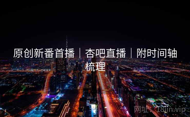 原创新番首播｜杏吧直播｜附时间轴梳理