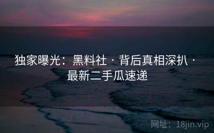 独家曝光：黑料社 · 背后真相深扒 · 最新二手瓜速递