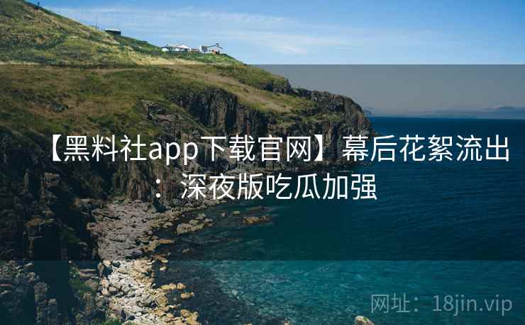 【黑料社app下载官网】幕后花絮流出：深夜版吃瓜加强