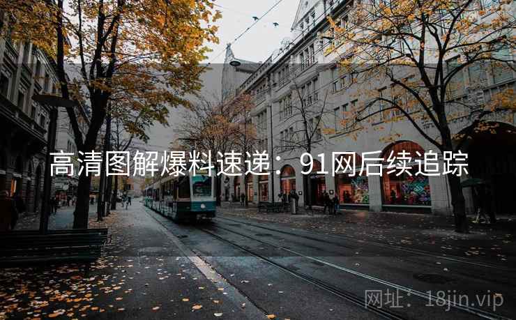 高清图解爆料速递:91网后续追踪 高清图解爆料速递:91网后续追踪