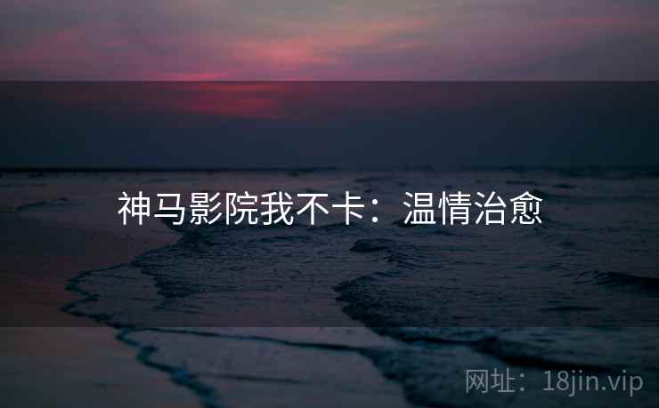 神马影院我不卡:温情治愈 神马影院我不卡:温情治愈