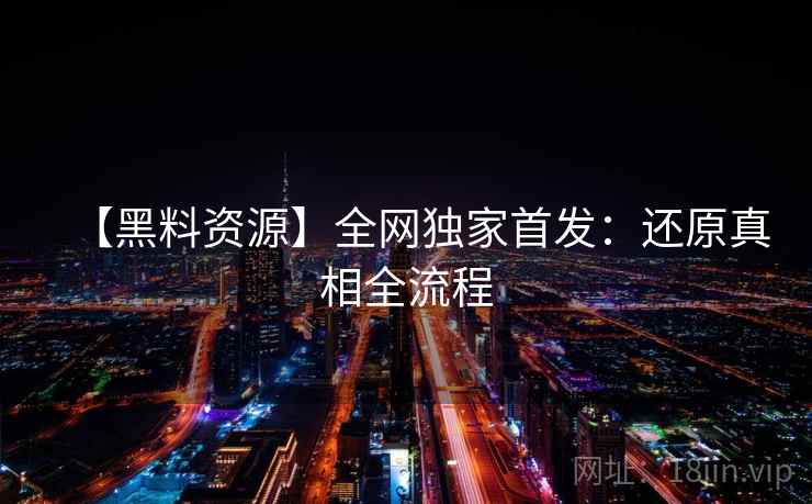 【黑料资源】全网独家首发：还原真相全流程