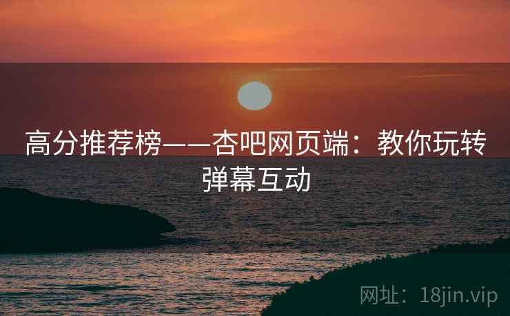 高分推荐榜——杏吧网页端:教你玩转弹幕互动 高分推荐榜——杏吧网页端:教你玩转弹幕互动