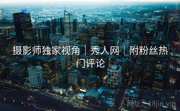 摄影师独家视角｜秀人网｜附粉丝热门评论