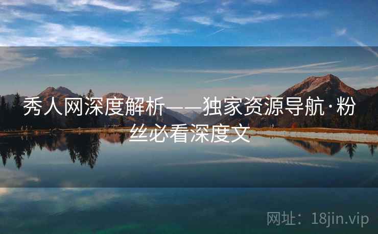 秀人网深度解析——独家资源导航·粉丝必看深度文