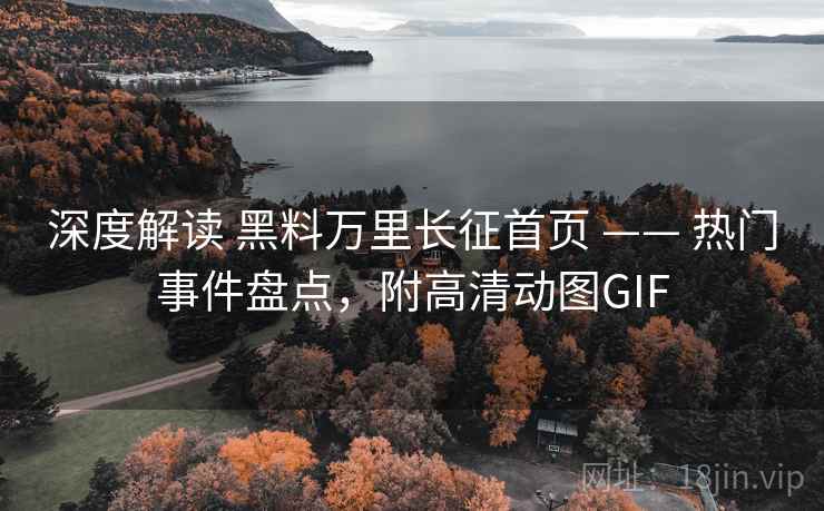 深度解读 黑料万里长征首页 —— 热门事件盘点，附高清动图GIF