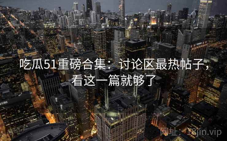 吃瓜51重磅合集：讨论区最热帖子，看这一篇就够了