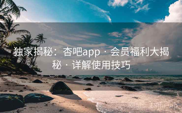 独家揭秘：杏吧app · 会员福利大揭秘 · 详解使用技巧