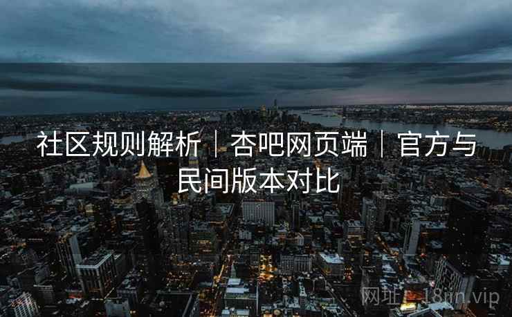 社区规则解析｜杏吧网页端｜官方与民间版本对比