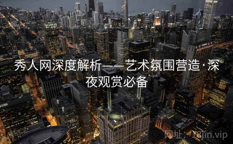 秀人网深度解析——艺术氛围营造·深夜观赏必备