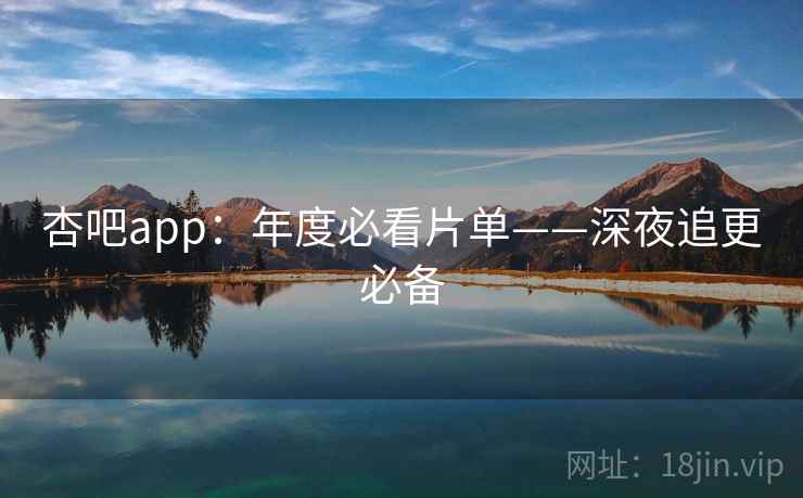 杏吧app：年度必看片单——深夜追更必备