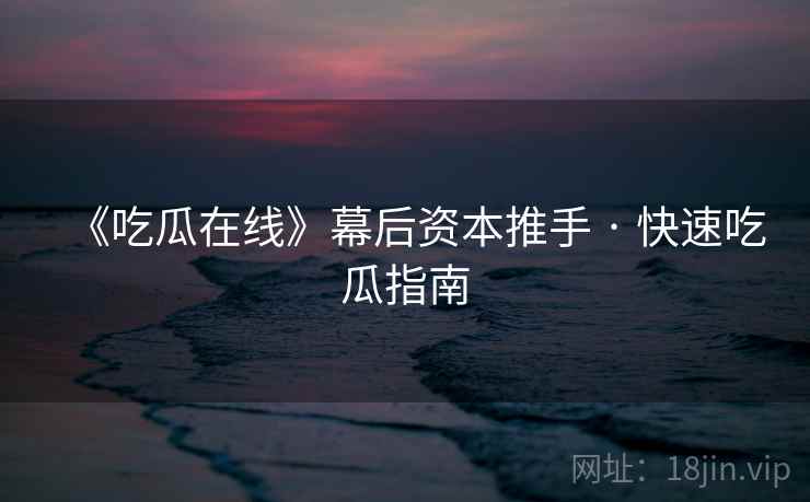 《吃瓜在线》幕后资本推手 · 快速吃瓜指南 《吃瓜在线》幕后资本推手 · 快速吃瓜指南