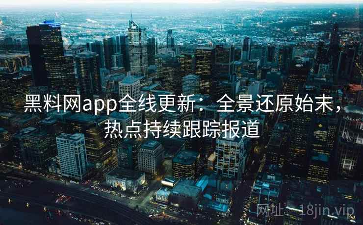 黑料网app全线更新：全景还原始末，热点持续跟踪报道