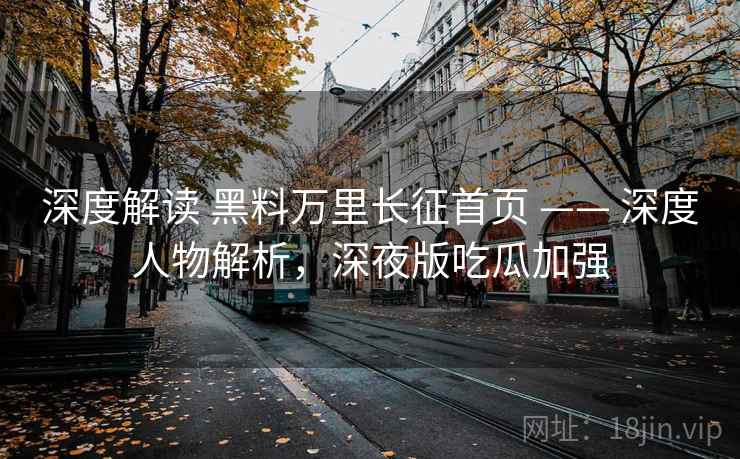 深度解读 黑料万里长征首页 —— 深度人物解析，深夜版吃瓜加强