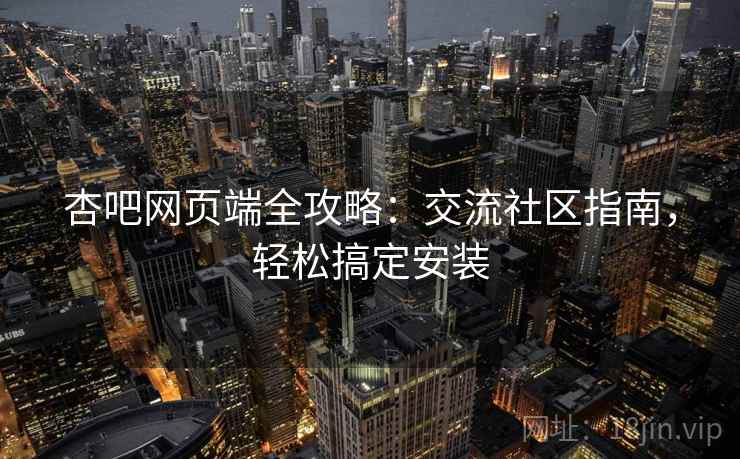 杏吧网页端全攻略：交流社区指南，轻松搞定安装