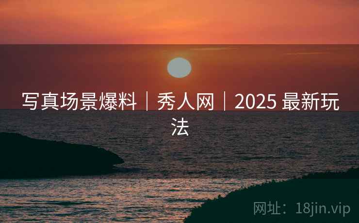 写真场景爆料｜秀人网｜2025 最新玩法