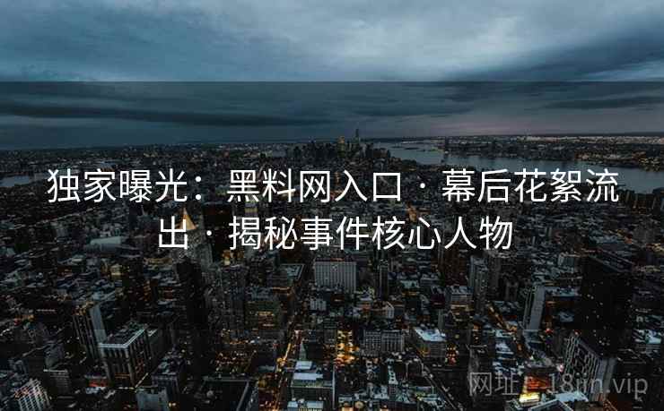 独家曝光：黑料网入口 · 幕后花絮流出 · 揭秘事件核心人物