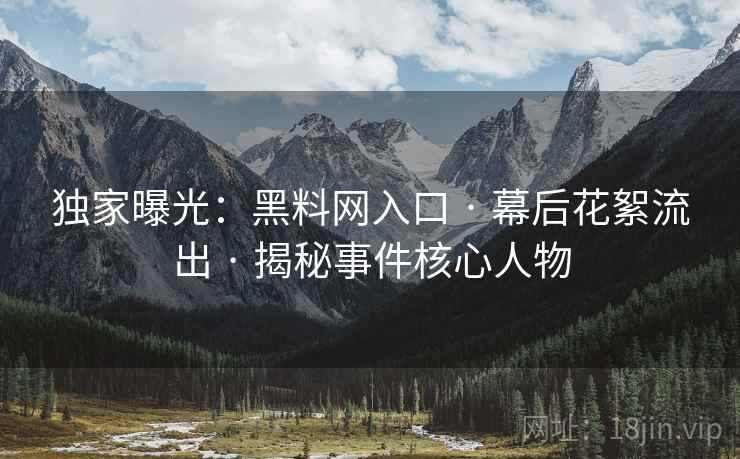 独家曝光:黑料网入口 · 幕后花絮流出 · 揭秘事件核心人物 独家曝光:黑料网入口 · 幕后花絮流出 · 揭秘事件核心人物