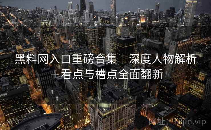 黑料网入口重磅合集｜深度人物解析＋看点与槽点全面翻新