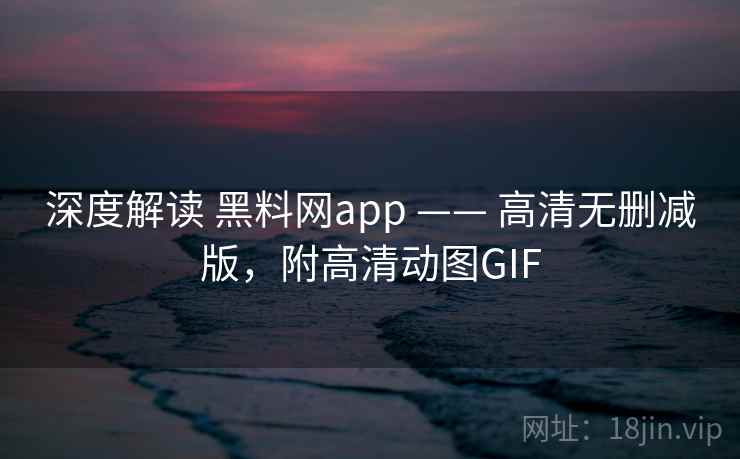 深度解读 黑料网app —— 高清无删减版，附高清动图GIF